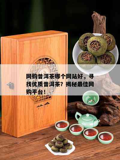 网购普洱茶哪个网站好，寻找优质普洱茶？揭秘更佳网购平台！