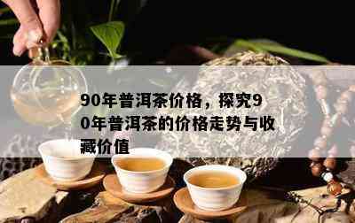 90年普洱茶价格，探究90年普洱茶的价格走势与收藏价值