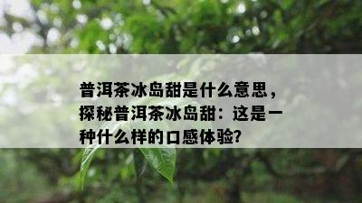 普洱茶冰岛甜是什么意思，探秘普洱茶冰岛甜：这是一种什么样的口感体验？