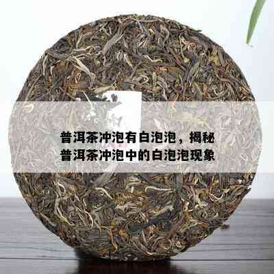 普洱茶冲泡有白泡泡，揭秘普洱茶冲泡中的白泡泡现象