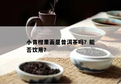 小青柑里面是普洱茶吗？能否饮用？