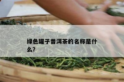 绿色罐子普洱茶的名称是什么？