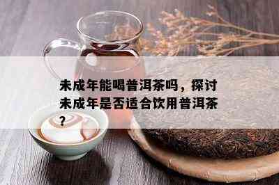 未成年能喝普洱茶吗，探讨未成年是否适合饮用普洱茶？