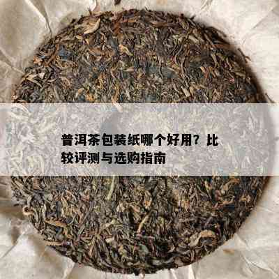 普洱茶包装纸哪个好用？比较评测与选购指南