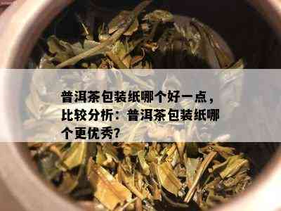 普洱茶包装纸哪个好一点，比较分析：普洱茶包装纸哪个更优秀？