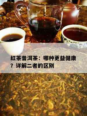 红茶普洱茶：哪种更益健康？详解二者的区别