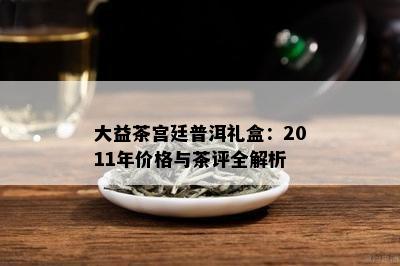 大益茶宫廷普洱礼盒：2011年价格与茶评全解析