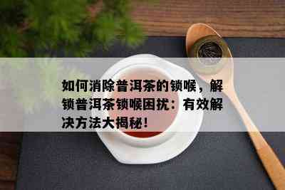 如何消除普洱茶的锁喉，解锁普洱茶锁喉困扰：有效解决方法大揭秘！