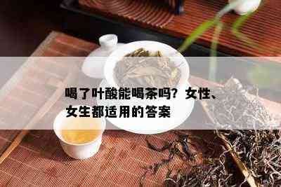 喝了叶酸能喝茶吗？女性、女生都适用的答案