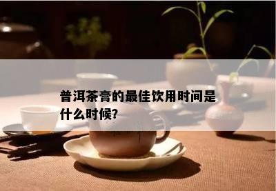 普洱茶膏的更佳饮用时间是什么时候？