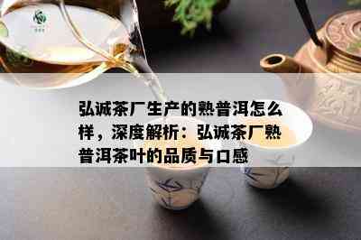 弘诚茶厂生产的熟普洱怎么样，深度解析：弘诚茶厂熟普洱茶叶的品质与口感