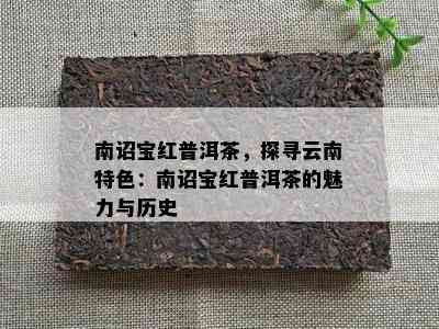 南诏宝红普洱茶，探寻云南特色：南诏宝红普洱茶的魅力与历史