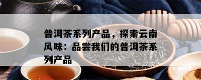 普洱茶系列产品，探索云南风味：品尝我们的普洱茶系列产品