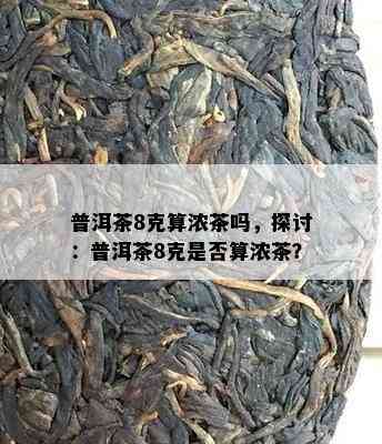 普洱茶8克算浓茶吗，探讨：普洱茶8克是不是算浓茶？