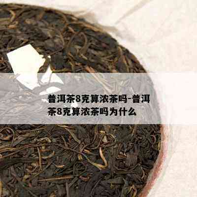 普洱茶8克算浓茶吗-普洱茶8克算浓茶吗为什么