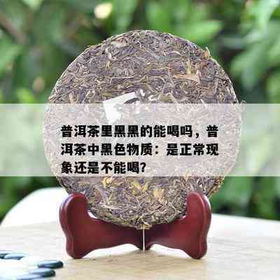 普洱茶里黑黑的能喝吗，普洱茶中黑色物质：是正常现象还是不能喝？