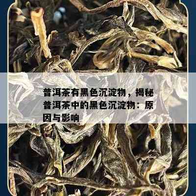 普洱茶有黑色沉淀物，揭秘普洱茶中的黑色沉淀物：起因与作用