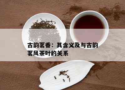 古韵茗香：其含义及与古韵茗风茶叶的关系