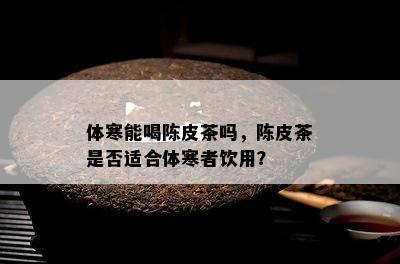 体寒能喝陈皮茶吗，陈皮茶是不是适合体寒者饮用？