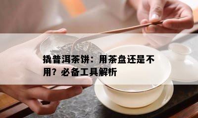 撬普洱茶饼：用茶盘还是不用？必备工具解析