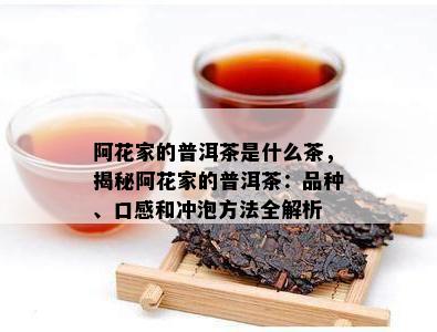 阿花家的普洱茶是什么茶，揭秘阿花家的普洱茶：品种、口感和冲泡方法全解析