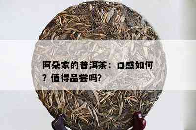 阿朵家的普洱茶：口感怎样？值得品尝吗？