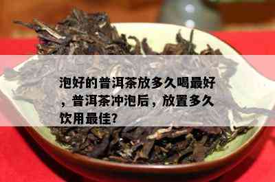 泡好的普洱茶放多久喝更好，普洱茶冲泡后，放置多久饮用更佳？