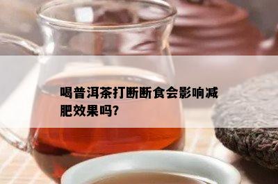 喝普洱茶打断断食会影响减肥效果吗？