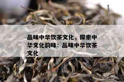 品味中华饮茶文化，探索中华文化韵味：品味中华饮茶文化