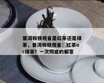 普洱和铁观音是红茶还是绿茶，普洱和铁观音：红茶or绿茶？一次彻底的解答