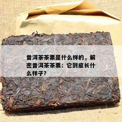 普洱茶茶票是什么样的，解密普洱茶茶票：它到底长什么样子？