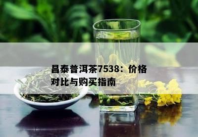 昌泰普洱茶7538：价格对比与购买指南