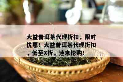 大益普洱茶代理折扣，限时优惠！大益普洱茶代理折扣，低至X折，速来抢购！