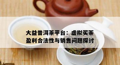 大益普洱茶平台：虚拟买茶盈利合法性与销售疑问探讨