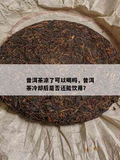 普洱茶凉了可以喝吗，普洱茶冷却后是不是还能饮用？