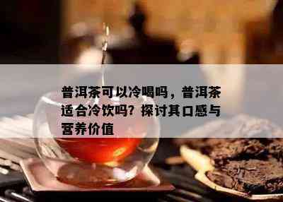 普洱茶可以冷喝吗，普洱茶适合冷饮吗？探讨其口感与营养价值