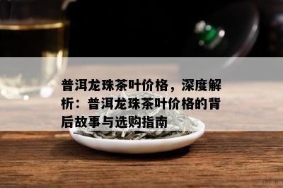 普洱龙珠茶叶价格，深度解析：普洱龙珠茶叶价格的背后故事与选购指南