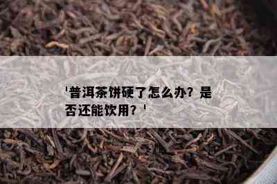 '普洱茶饼硬了怎么办？是不是还能饮用？'