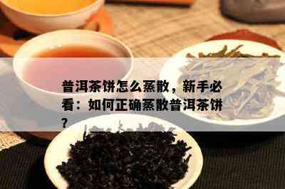 普洱茶饼怎么蒸散，新手必看：如何正确蒸散普洱茶饼？