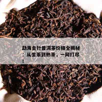 勐海金针普洱茶价格全揭秘：从生茶到熟茶，一网打尽！