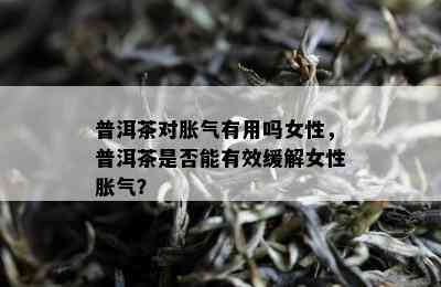 普洱茶对胀气有用吗女性，普洱茶是不是能有效缓解女性胀气？