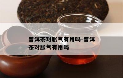 普洱茶对胀气有用吗-普洱茶对胀气有用吗