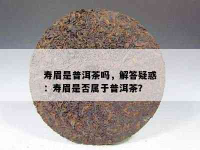 寿眉是普洱茶吗，解答疑惑：寿眉是不是属于普洱茶？