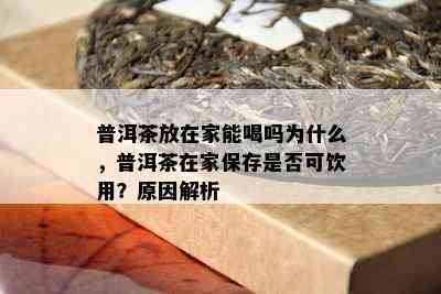 普洱茶放在家能喝吗为什么，普洱茶在家保存是不是可饮用？起因解析