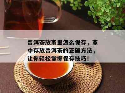 普洱茶放家里怎么保存，家中存放普洱茶的正确方法，让你轻松掌握保存技巧！