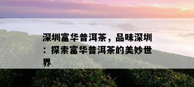 深圳富华普洱茶，品味深圳：探索富华普洱茶的美妙世界