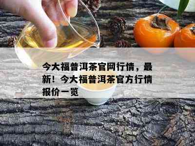 今大福普洱茶官网行情，最新！今大福普洱茶官方行情报价一览