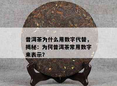 普洱茶为什么用数字代替，揭秘：为何普洱茶常用数字来表示？