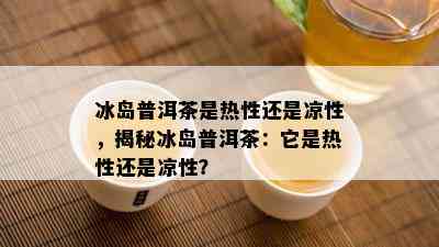 冰岛普洱茶是热性还是凉性，揭秘冰岛普洱茶：它是热性还是凉性？