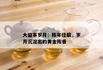 大益茶岁月：陈年佳酿，岁月沉淀出的黄金陈香